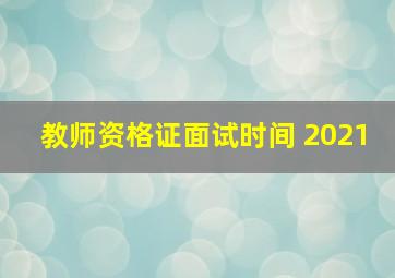 教师资格证面试时间 2021